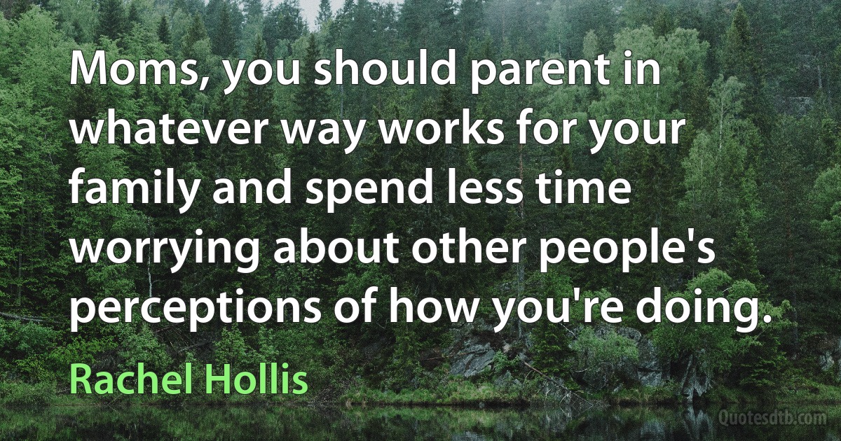 Moms, you should parent in whatever way works for your family and spend less time worrying about other people's perceptions of how you're doing. (Rachel Hollis)