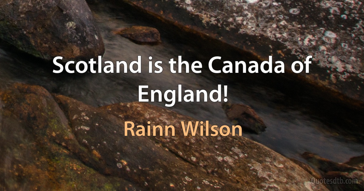 Scotland is the Canada of England! (Rainn Wilson)