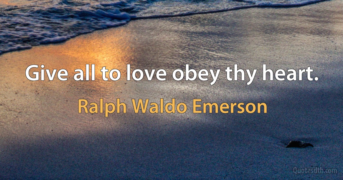 Give all to love obey thy heart. (Ralph Waldo Emerson)