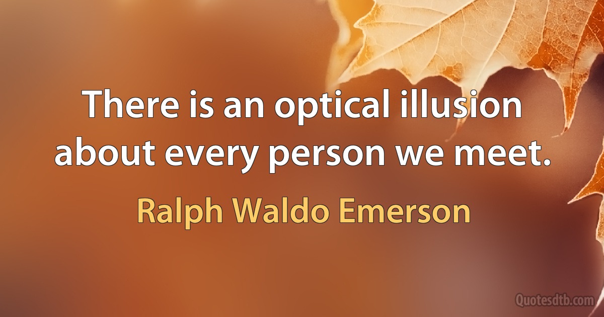 There is an optical illusion about every person we meet. (Ralph Waldo Emerson)