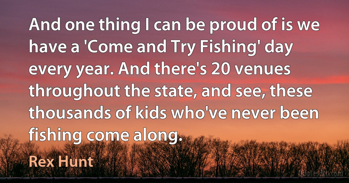 And one thing I can be proud of is we have a 'Come and Try Fishing' day every year. And there's 20 venues throughout the state, and see, these thousands of kids who've never been fishing come along. (Rex Hunt)