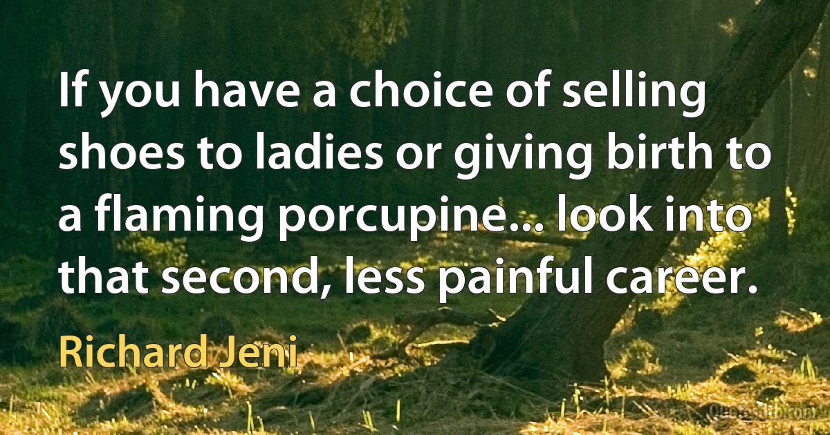 If you have a choice of selling shoes to ladies or giving birth to a flaming porcupine... look into that second, less painful career. (Richard Jeni)