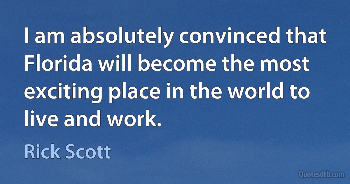 I am absolutely convinced that Florida will become the most exciting place in the world to live and work. (Rick Scott)