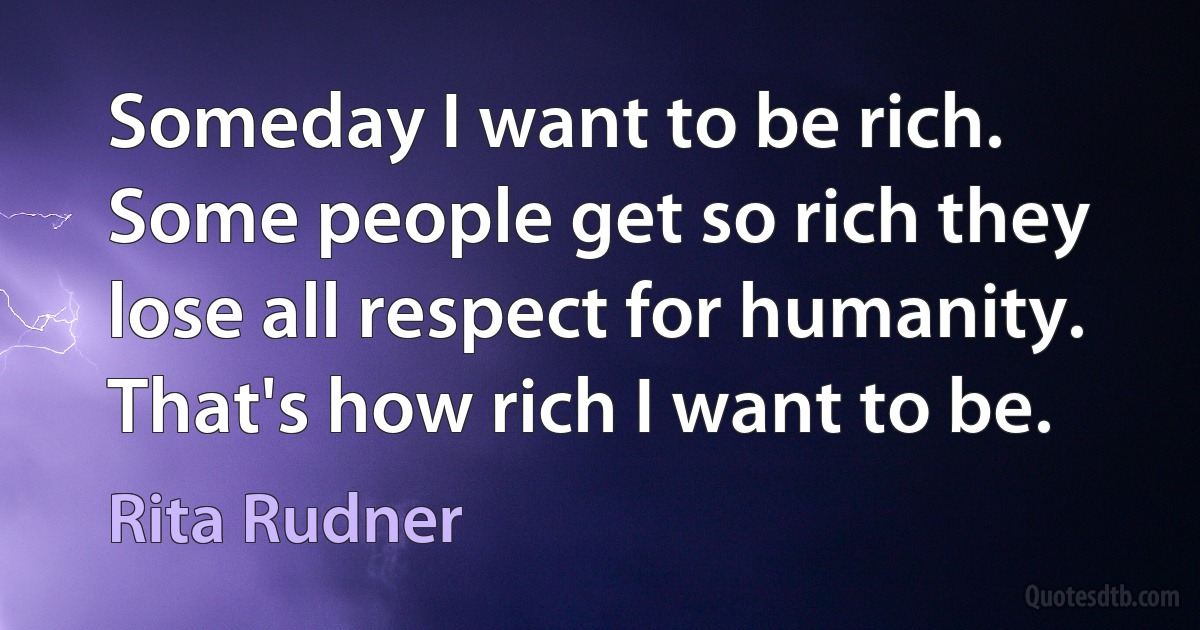 Someday I want to be rich. Some people get so rich they lose all respect for humanity. That's how rich I want to be. (Rita Rudner)