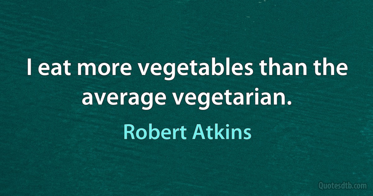 I eat more vegetables than the average vegetarian. (Robert Atkins)