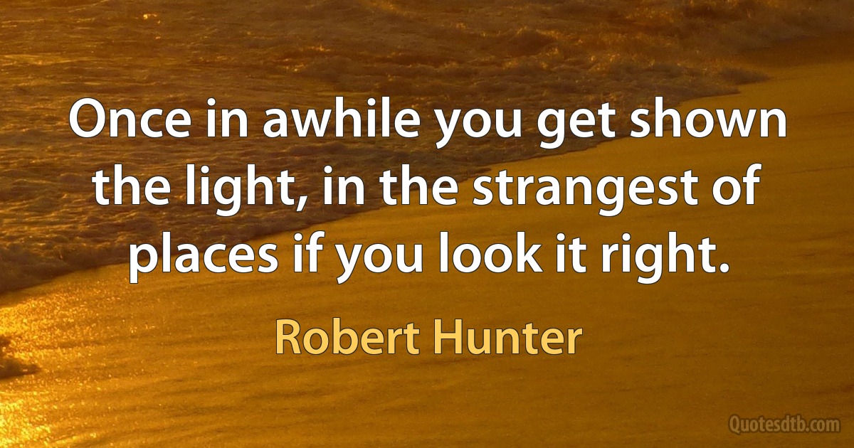 Once in awhile you get shown the light, in the strangest of places if you look it right. (Robert Hunter)