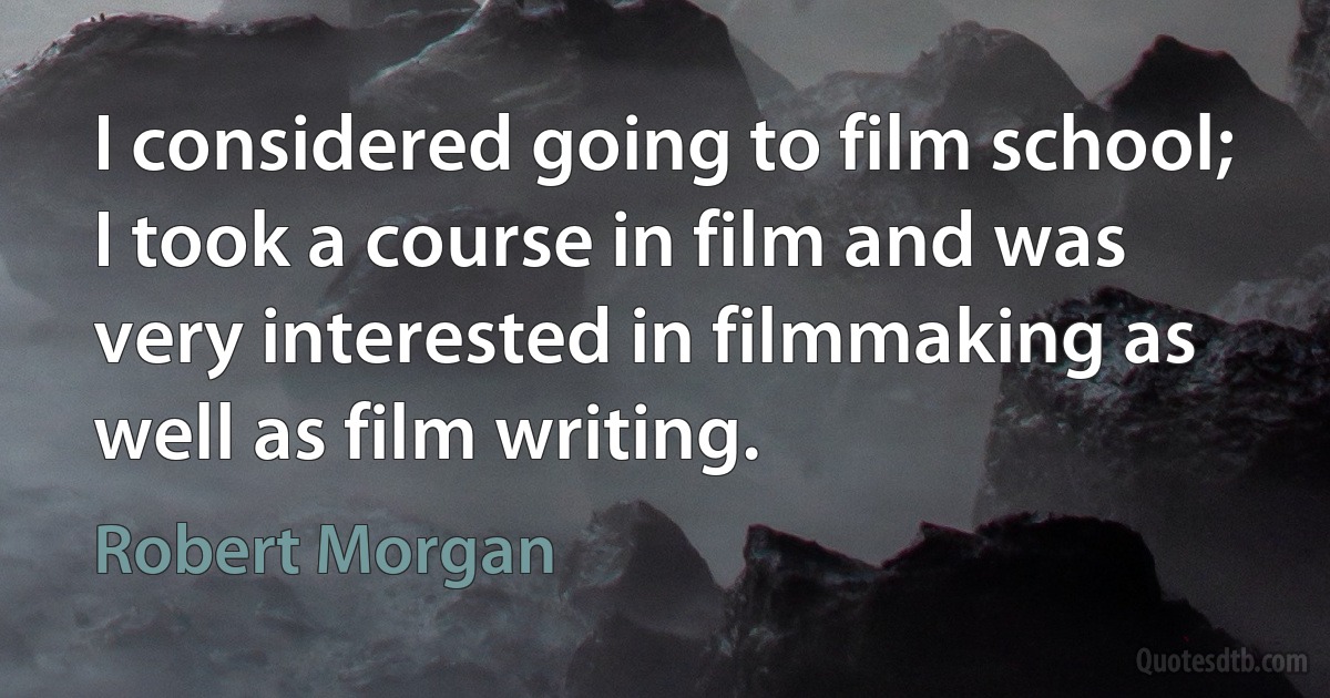 I considered going to film school; I took a course in film and was very interested in filmmaking as well as film writing. (Robert Morgan)