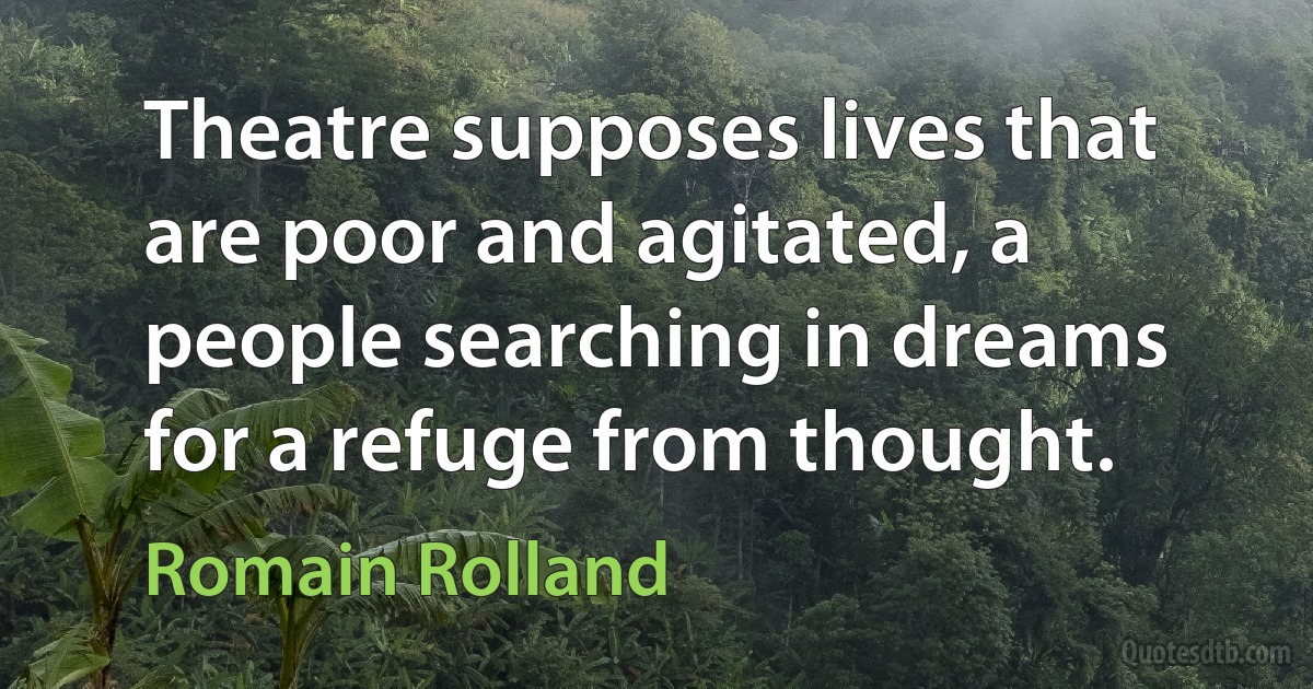 Theatre supposes lives that are poor and agitated, a people searching in dreams for a refuge from thought. (Romain Rolland)