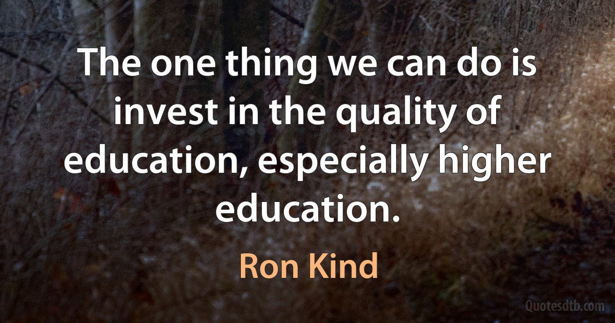 The one thing we can do is invest in the quality of education, especially higher education. (Ron Kind)