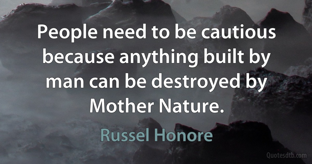 People need to be cautious because anything built by man can be destroyed by Mother Nature. (Russel Honore)