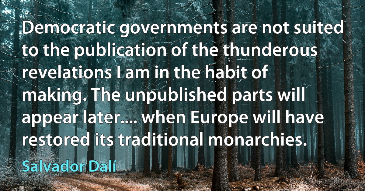 Democratic governments are not suited to the publication of the thunderous revelations I am in the habit of making. The unpublished parts will appear later.... when Europe will have restored its traditional monarchies. (Salvador Dalí)