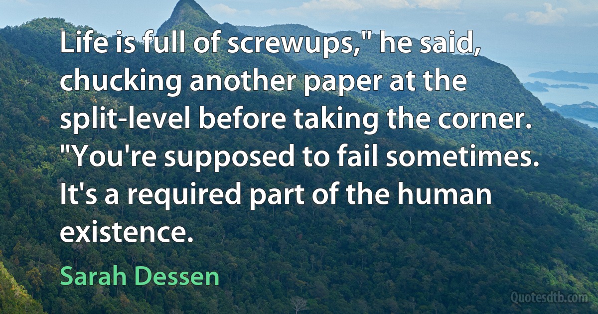 Life is full of screwups," he said, chucking another paper at the split-level before taking the corner. "You're supposed to fail sometimes. It's a required part of the human existence. (Sarah Dessen)