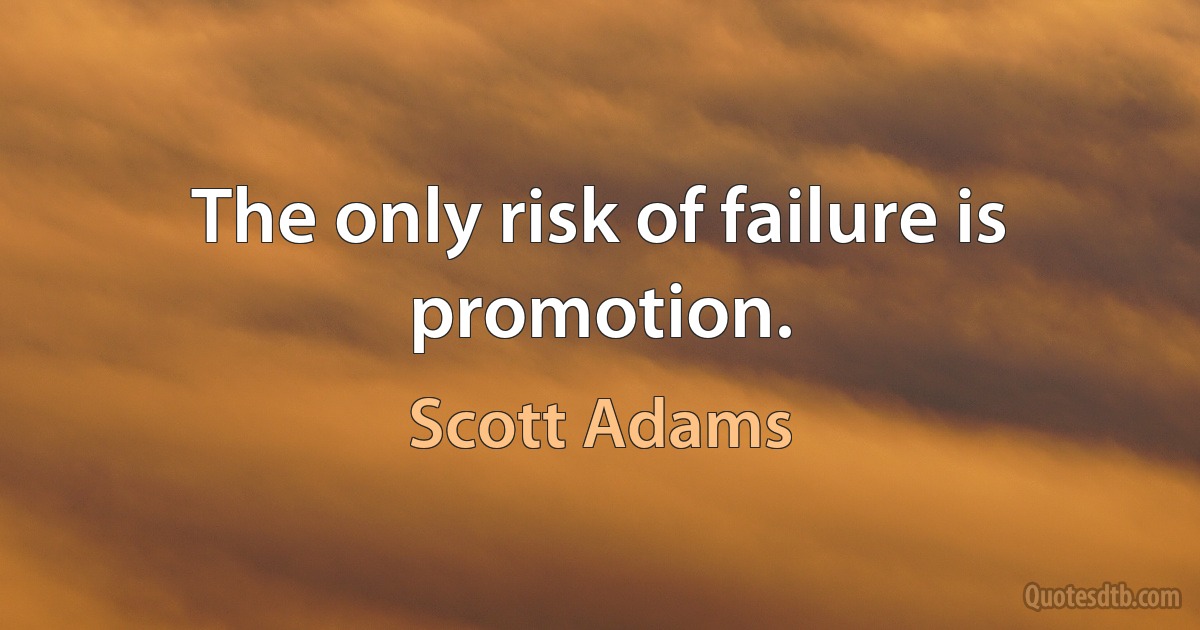 The only risk of failure is promotion. (Scott Adams)