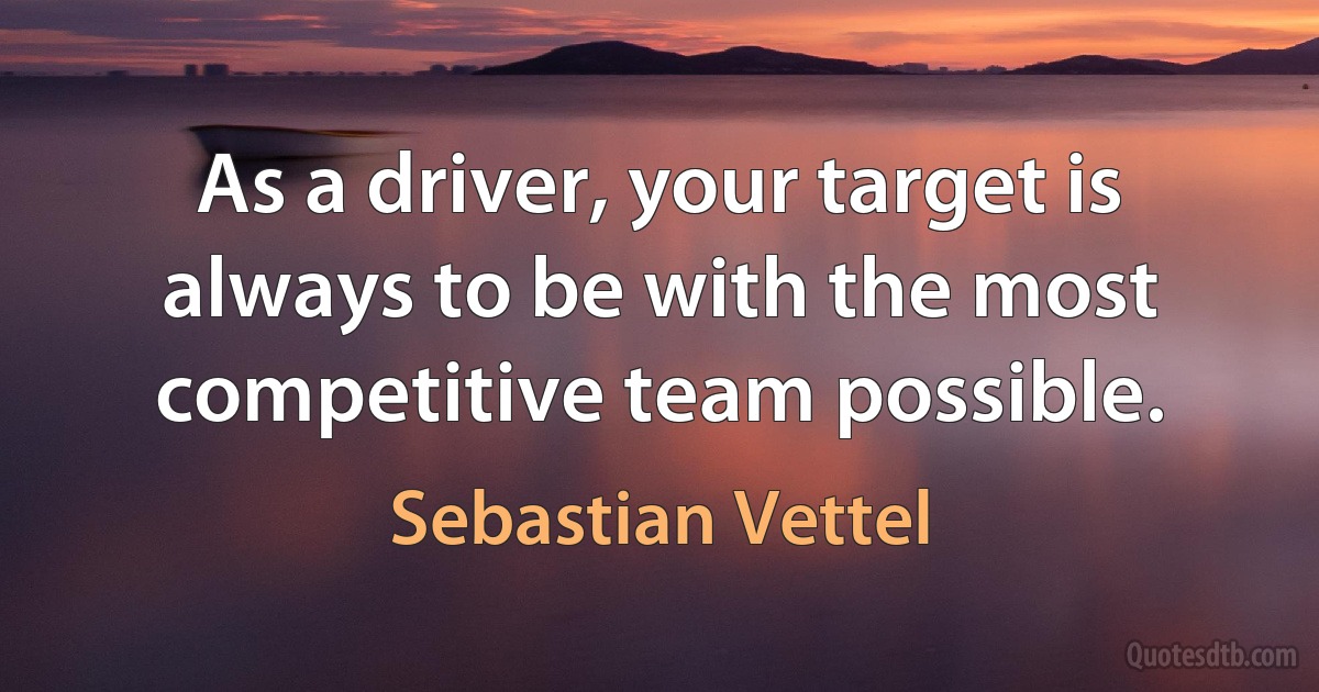 As a driver, your target is always to be with the most competitive team possible. (Sebastian Vettel)