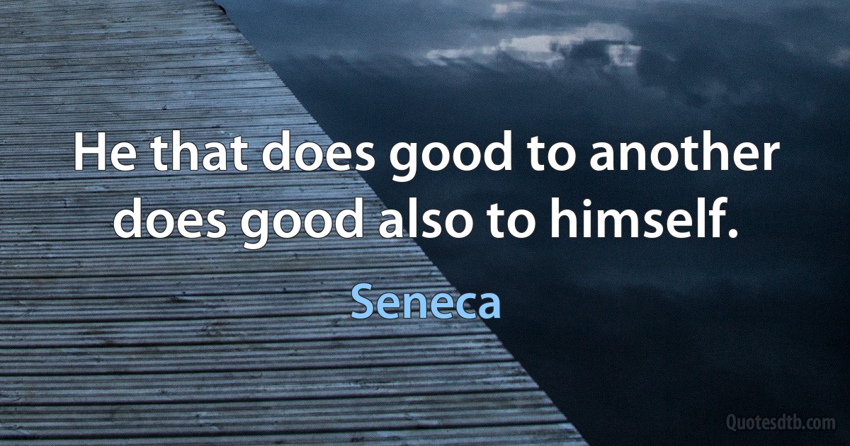 He that does good to another does good also to himself. (Seneca)