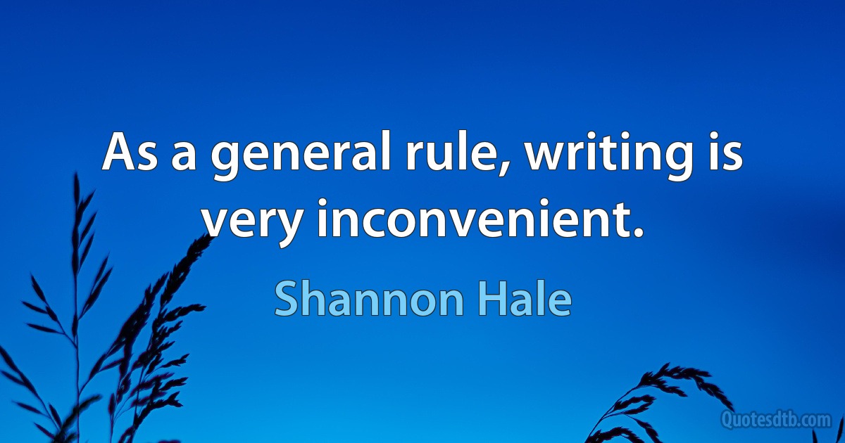 As a general rule, writing is very inconvenient. (Shannon Hale)