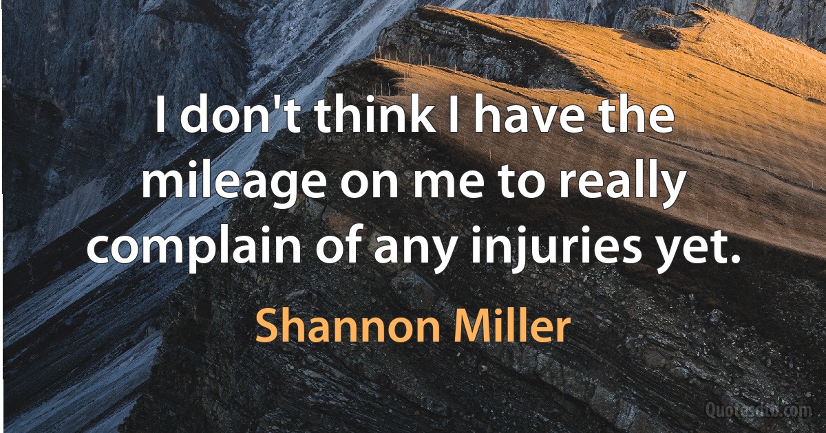 I don't think I have the mileage on me to really complain of any injuries yet. (Shannon Miller)