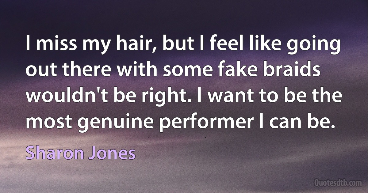 I miss my hair, but I feel like going out there with some fake braids wouldn't be right. I want to be the most genuine performer I can be. (Sharon Jones)