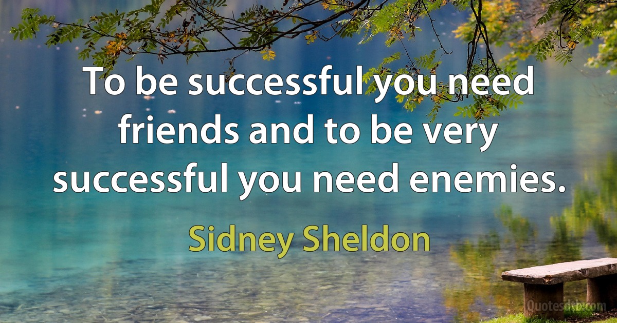 To be successful you need friends and to be very successful you need enemies. (Sidney Sheldon)