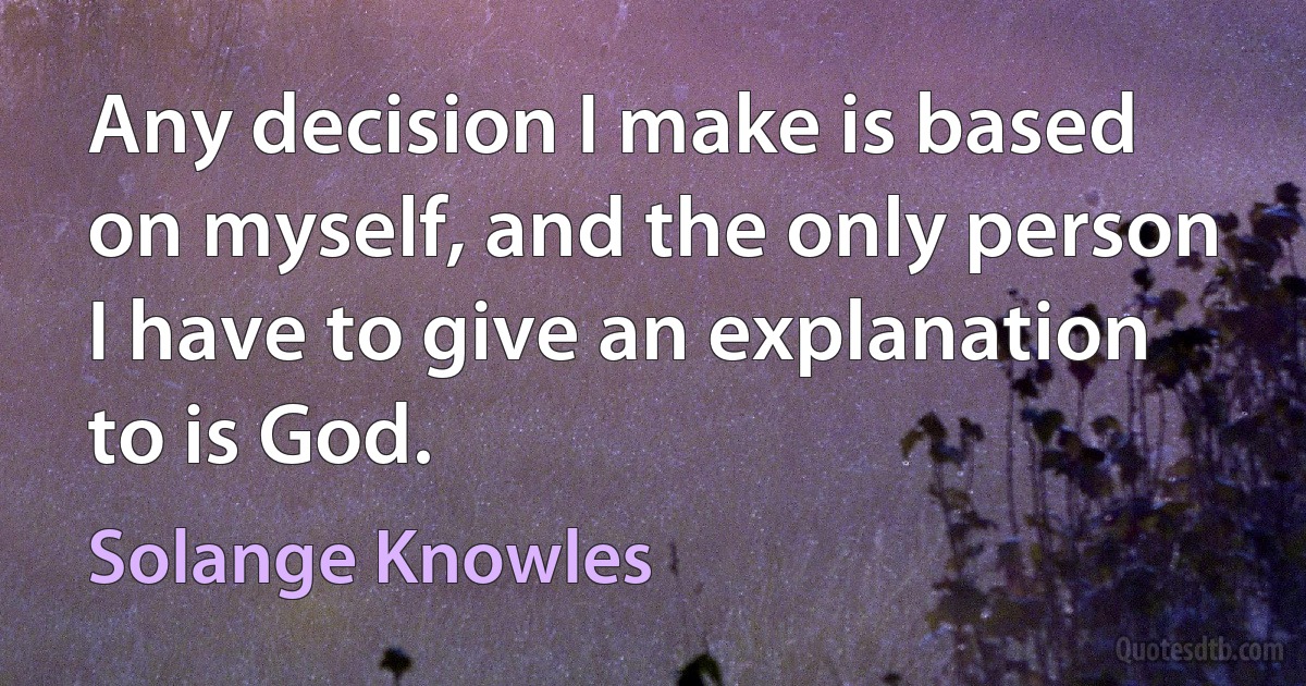 Any decision I make is based on myself, and the only person I have to give an explanation to is God. (Solange Knowles)