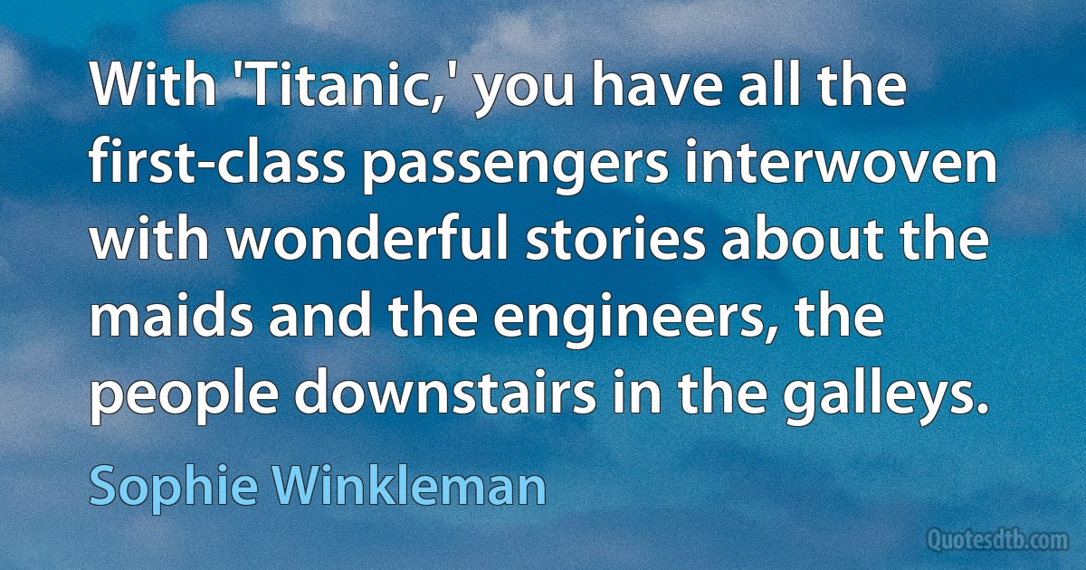 With 'Titanic,' you have all the first-class passengers interwoven with wonderful stories about the maids and the engineers, the people downstairs in the galleys. (Sophie Winkleman)