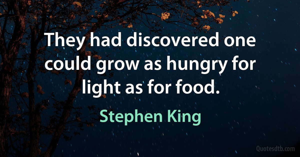 They had discovered one could grow as hungry for light as for food. (Stephen King)