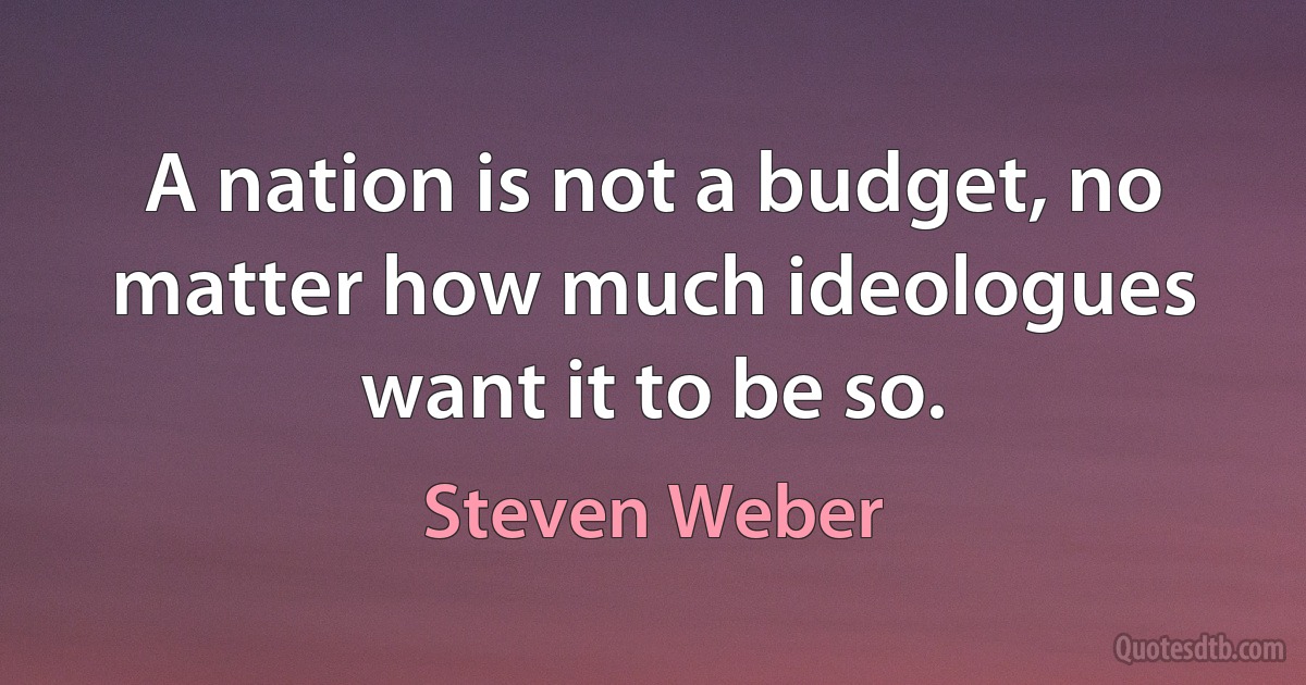 A nation is not a budget, no matter how much ideologues want it to be so. (Steven Weber)