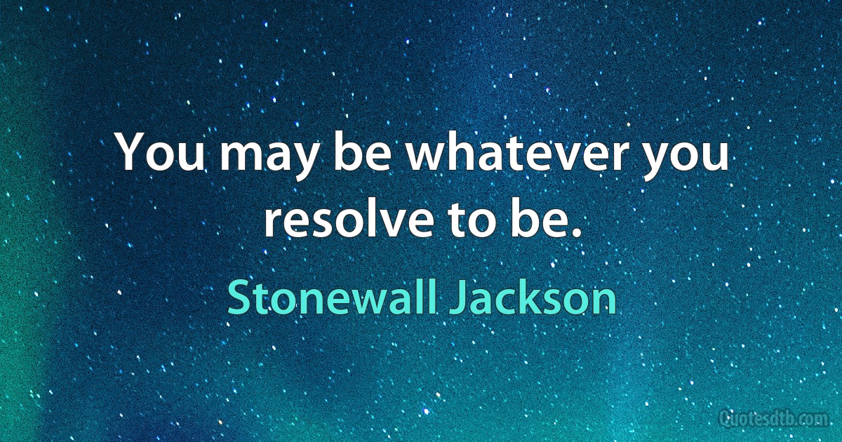 You may be whatever you resolve to be. (Stonewall Jackson)