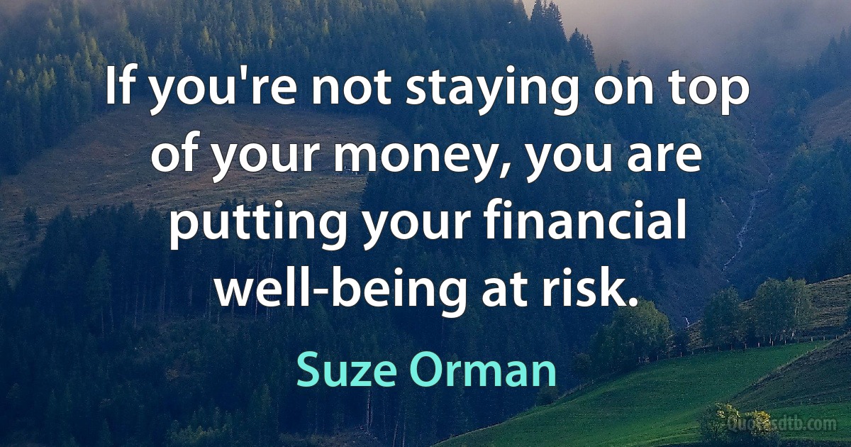 If you're not staying on top of your money, you are putting your financial well-being at risk. (Suze Orman)