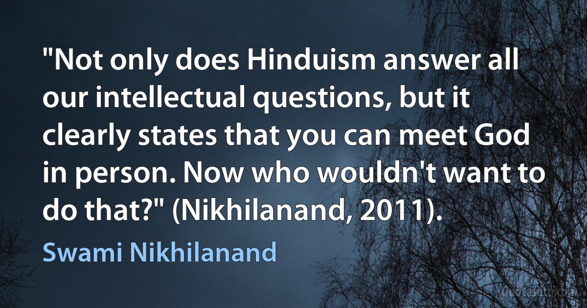 "Not only does Hinduism answer all our intellectual questions, but it clearly states that you can meet God in person. Now who wouldn't want to do that?" (Nikhilanand, 2011). (Swami Nikhilanand)