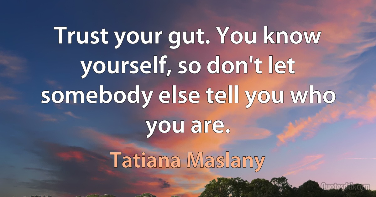 Trust your gut. You know yourself, so don't let somebody else tell you who you are. (Tatiana Maslany)