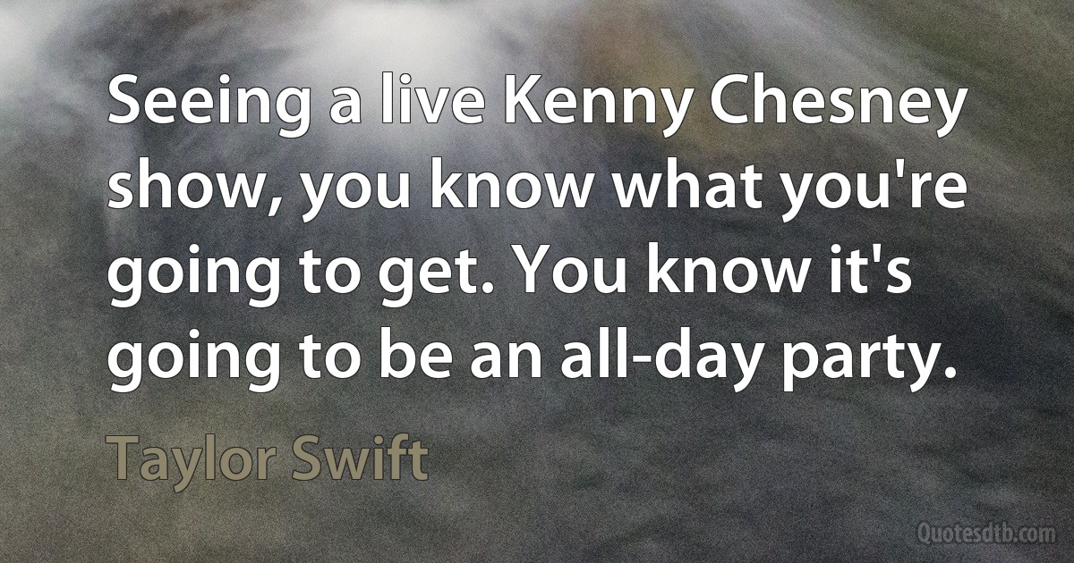 Seeing a live Kenny Chesney show, you know what you're going to get. You know it's going to be an all-day party. (Taylor Swift)