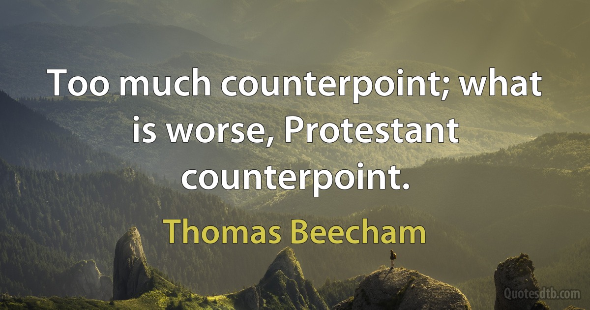 Too much counterpoint; what is worse, Protestant counterpoint. (Thomas Beecham)