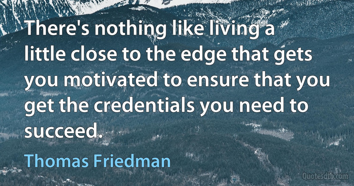 There's nothing like living a little close to the edge that gets you motivated to ensure that you get the credentials you need to succeed. (Thomas Friedman)