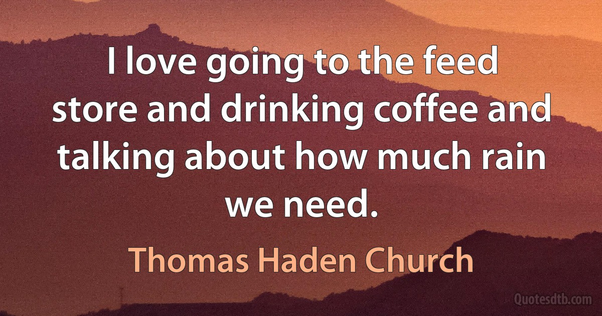 I love going to the feed store and drinking coffee and talking about how much rain we need. (Thomas Haden Church)