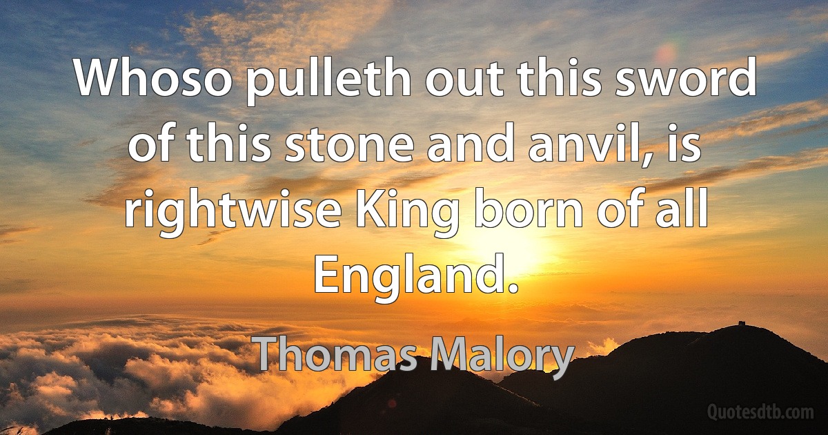 Whoso pulleth out this sword of this stone and anvil, is rightwise King born of all England. (Thomas Malory)