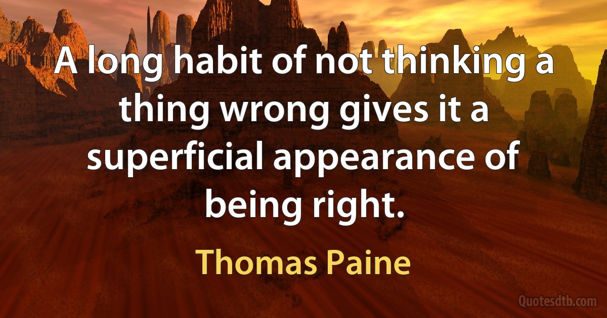 A long habit of not thinking a thing wrong gives it a superficial appearance of being right. (Thomas Paine)