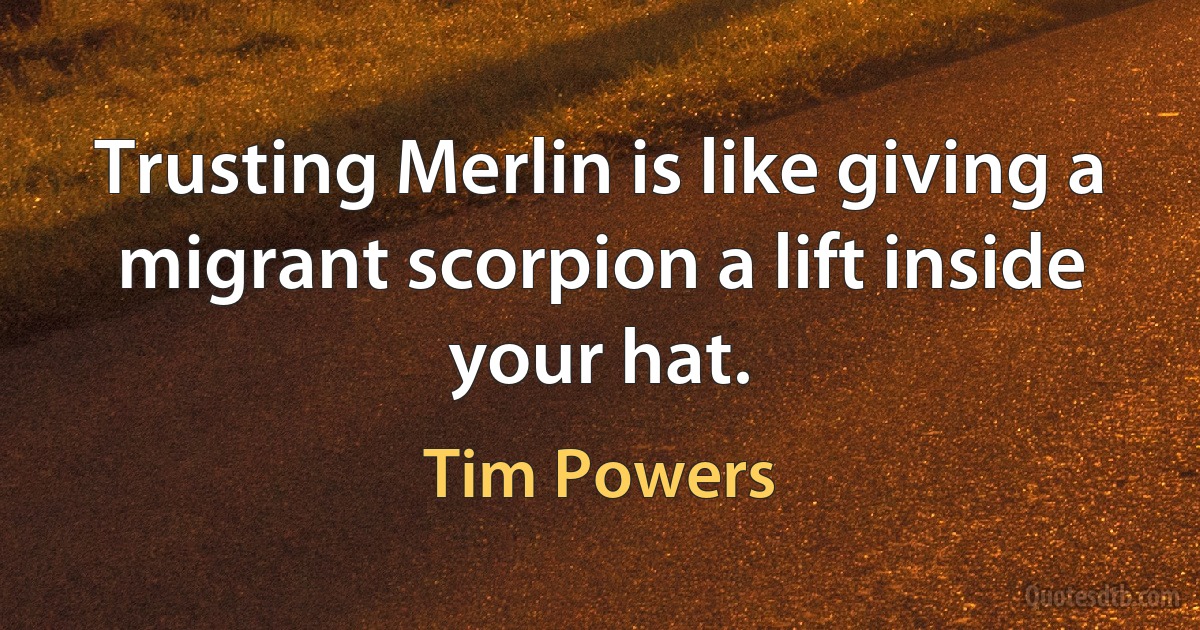 Trusting Merlin is like giving a migrant scorpion a lift inside your hat. (Tim Powers)