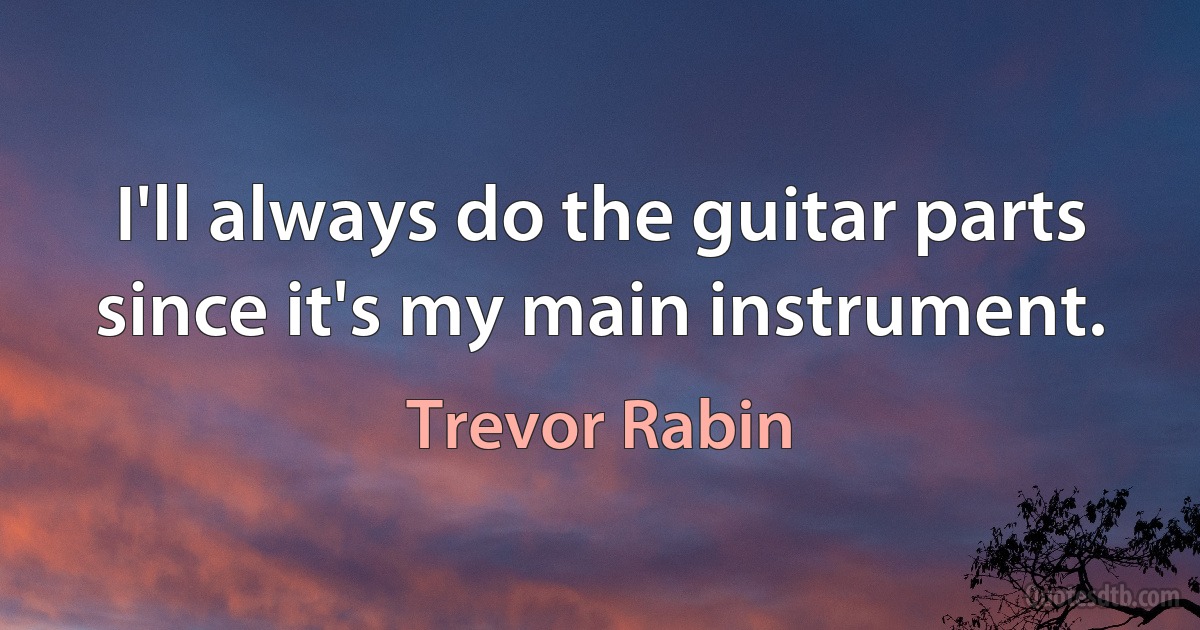 I'll always do the guitar parts since it's my main instrument. (Trevor Rabin)