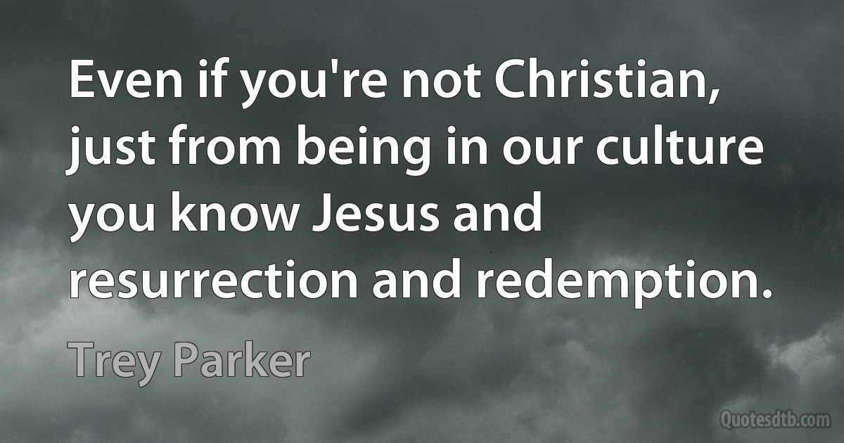 Even if you're not Christian, just from being in our culture you know Jesus and resurrection and redemption. (Trey Parker)