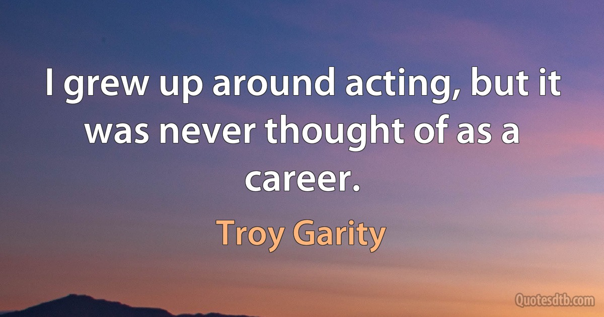 I grew up around acting, but it was never thought of as a career. (Troy Garity)