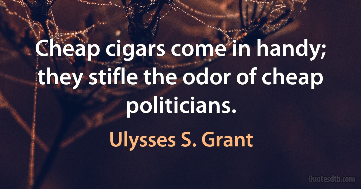 Cheap cigars come in handy; they stifle the odor of cheap politicians. (Ulysses S. Grant)