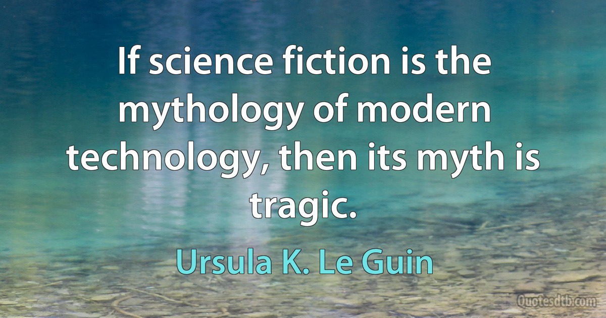 If science fiction is the mythology of modern technology, then its myth is tragic. (Ursula K. Le Guin)