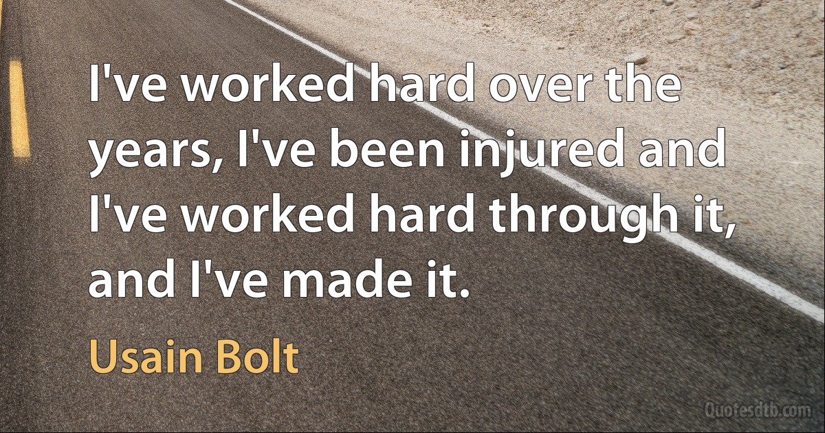 I've worked hard over the years, I've been injured and I've worked hard through it, and I've made it. (Usain Bolt)