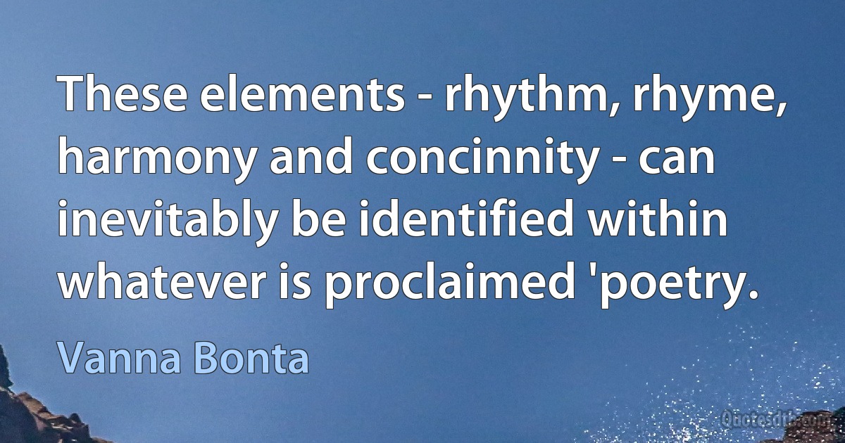 These elements - rhythm, rhyme, harmony and concinnity - can inevitably be identified within whatever is proclaimed 'poetry. (Vanna Bonta)