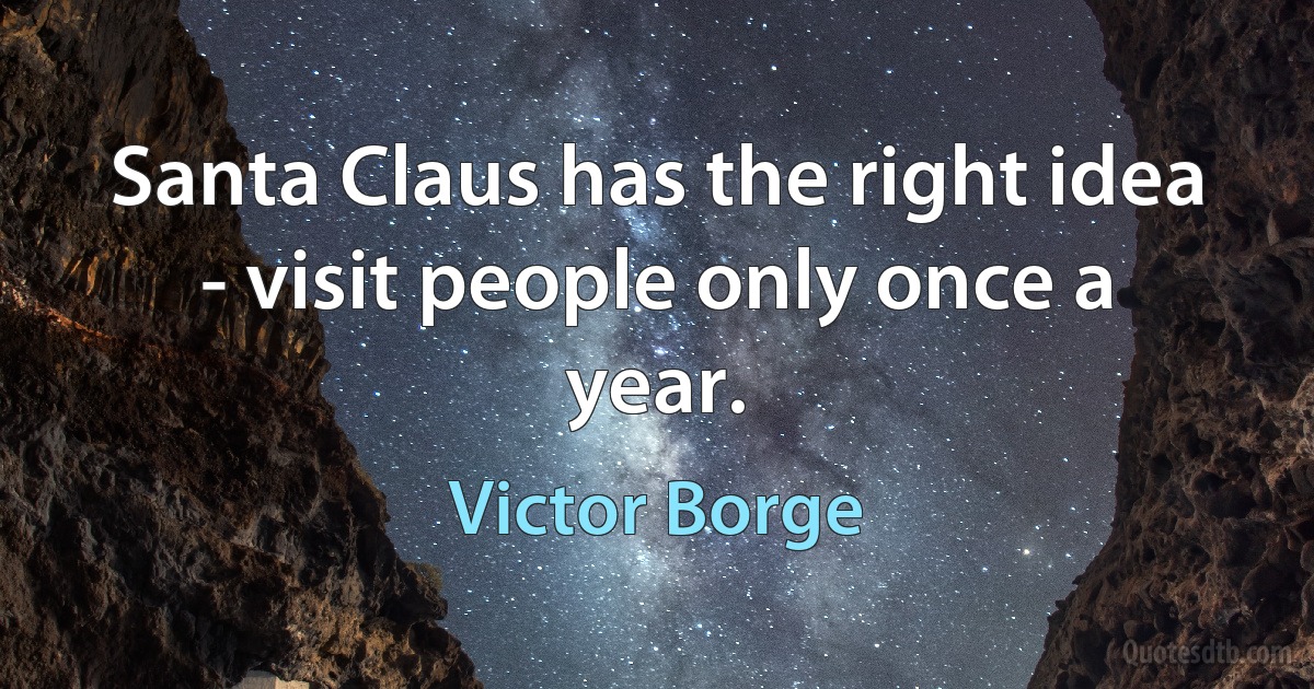 Santa Claus has the right idea - visit people only once a year. (Victor Borge)