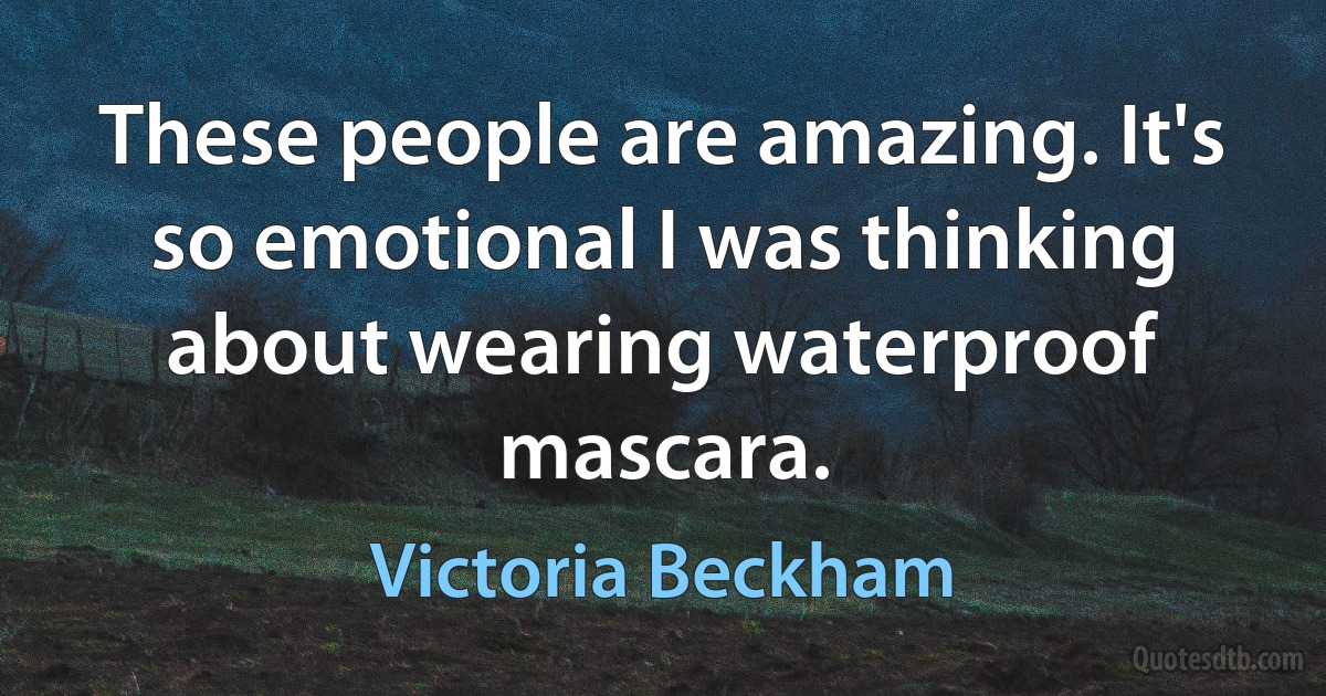 These people are amazing. It's so emotional I was thinking about wearing waterproof mascara. (Victoria Beckham)