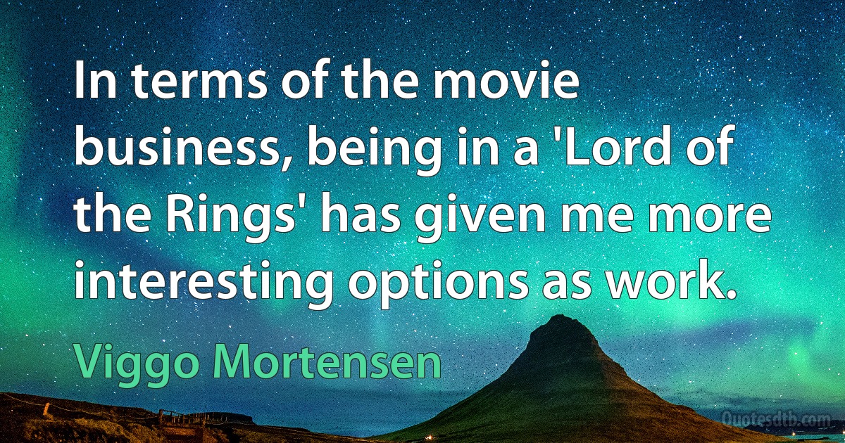 In terms of the movie business, being in a 'Lord of the Rings' has given me more interesting options as work. (Viggo Mortensen)