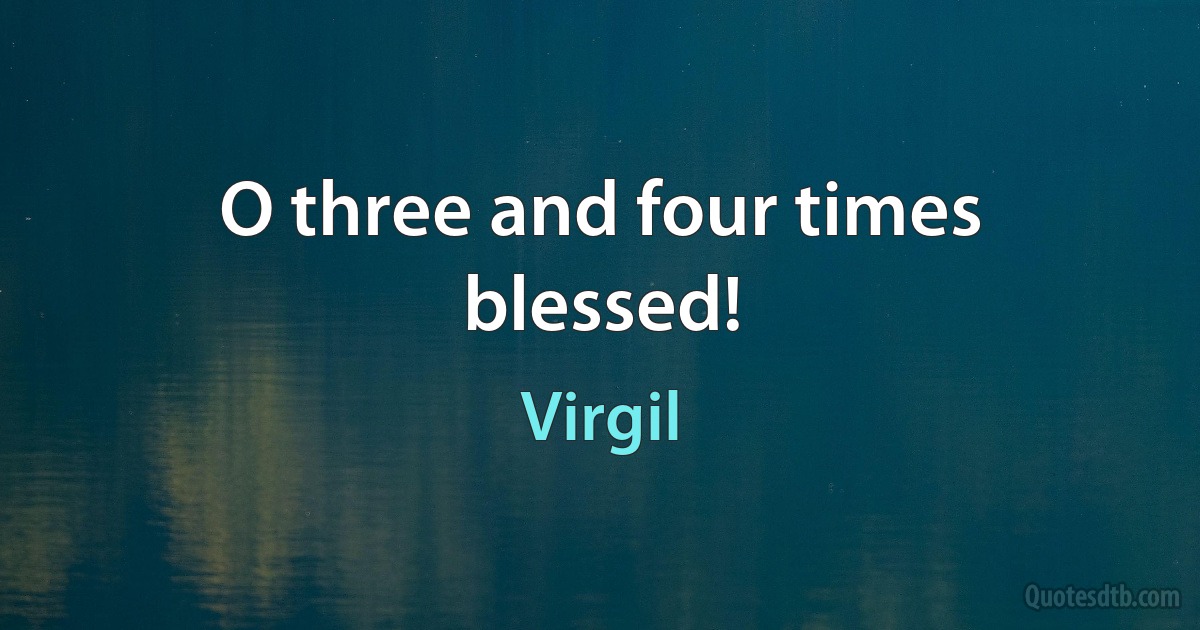 O three and four times blessed! (Virgil)