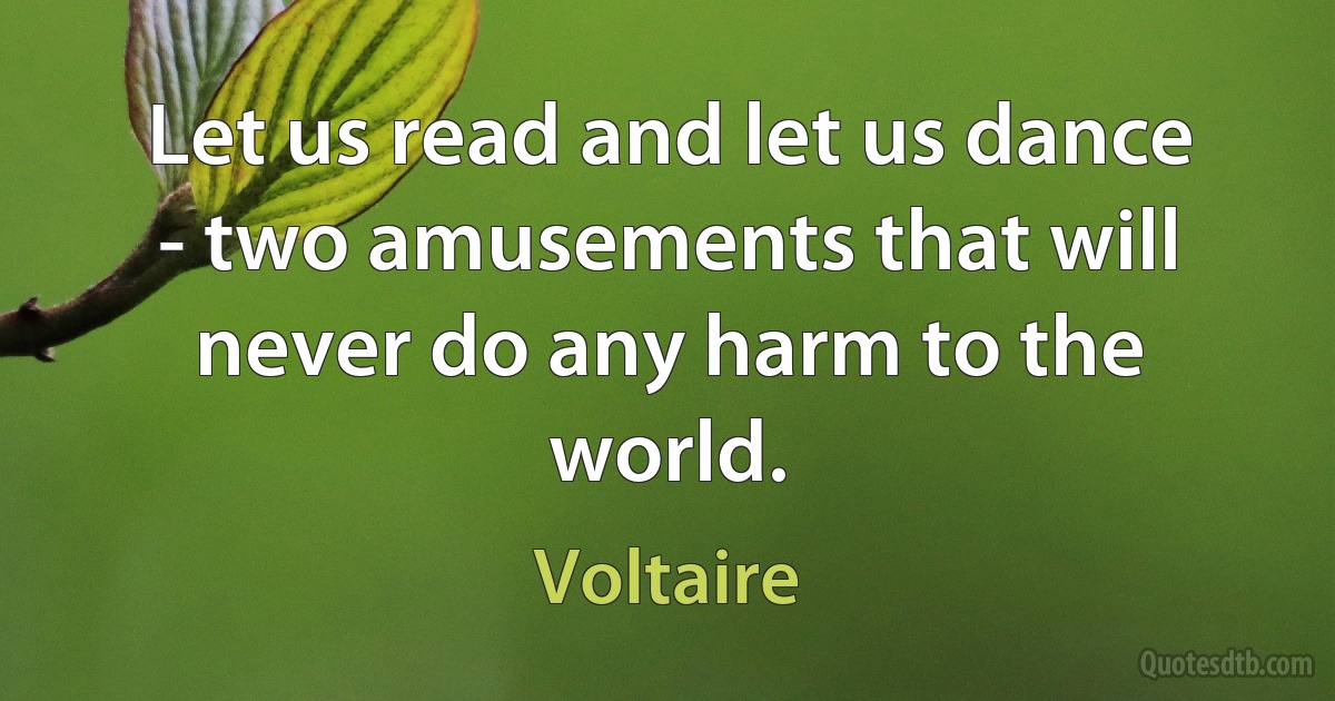 Let us read and let us dance - two amusements that will never do any harm to the world. (Voltaire)